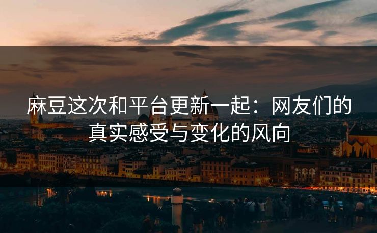 麻豆这次和平台更新一起:网友们的真实感受与变化的风向