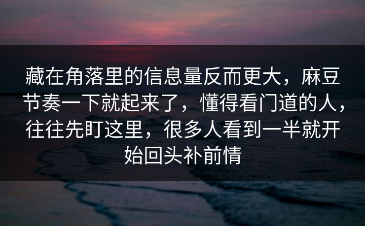 藏在角落里的信息量反而更大,麻豆节奏一下就起来了,懂得看门道的人,往往先盯这里,很多人看到一半就开始回头补前情 藏在角落里的信息量反而更大,麻豆节奏一下就起来了,懂得看门道的人,往往先盯这里,很多人看到一半就开始回头补前情