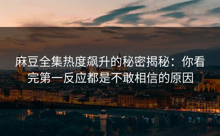 麻豆全集热度飙升的秘密揭秘：你看完第一反应都是不敢相信的原因