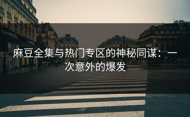 麻豆全集与热门专区的神秘同谋:一次意外的爆发 麻豆全集与热门专区的神秘同谋:一次意外的爆发