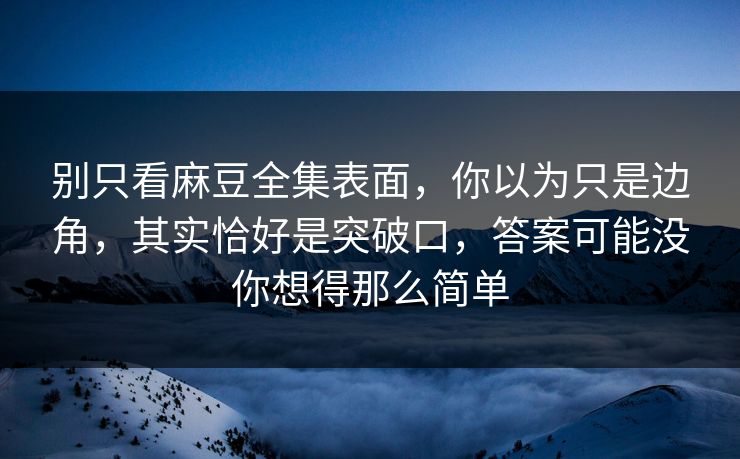 别只看麻豆全集表面,你以为只是边角,其实恰好是突破口,答案可能没你想得那么简单 别只看麻豆全集表面,你以为只是边角,其实恰好是突破口,答案可能没你想得那么简单