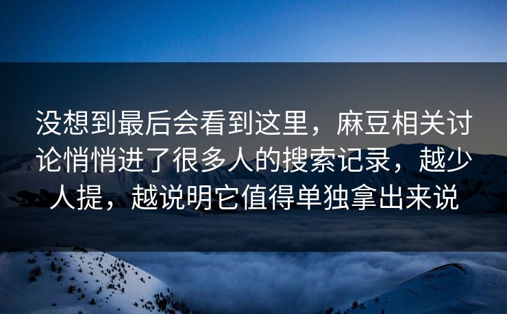 没想到最后会看到这里,麻豆相关讨论悄悄进了很多人的搜索记录,越少人提,越说明它值得单独拿出来说 没想到最后会看到这里,麻豆相关讨论悄悄进了很多人的搜索记录,越少人提,越说明它值得单独拿出来说