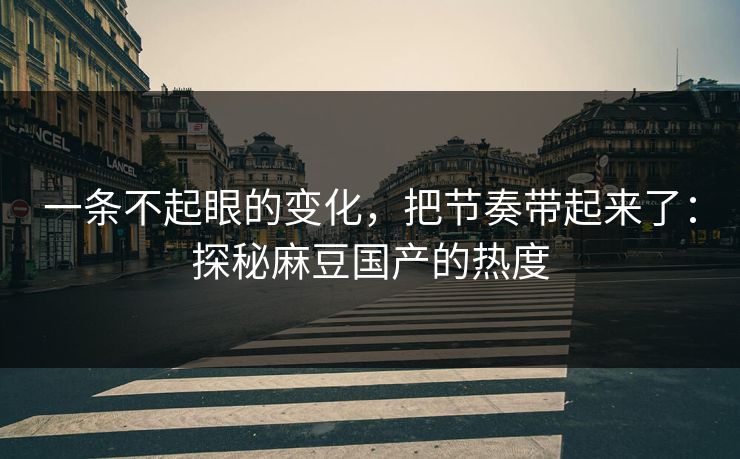 一条不起眼的变化，把节奏带起来了：探秘麻豆国产的热度