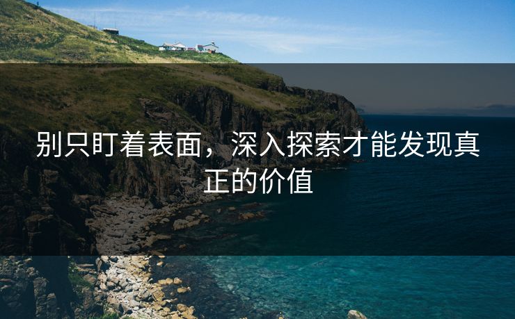 别只盯着表面，深入探索才能发现真正的价值