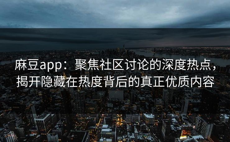 麻豆app：聚焦社区讨论的深度热点，揭开隐藏在热度背后的真正优质内容