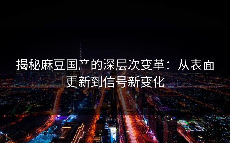揭秘麻豆国产的深层次变革:从表面更新到信号新变化 揭秘麻豆国产的深层次变革:从表面更新到信号新变化