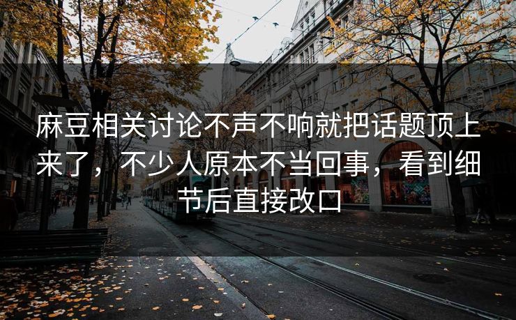 麻豆相关讨论不声不响就把话题顶上来了，不少人原本不当回事，看到细节后直接改口