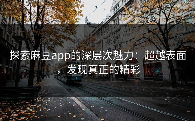 探索麻豆app的深层次魅力：超越表面，发现真正的精彩