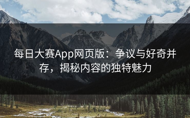 每日大赛App网页版：争议与好奇并存，揭秘内容的独特魅力