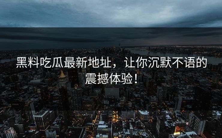黑料吃瓜最新地址，让你沉默不语的震撼体验！
