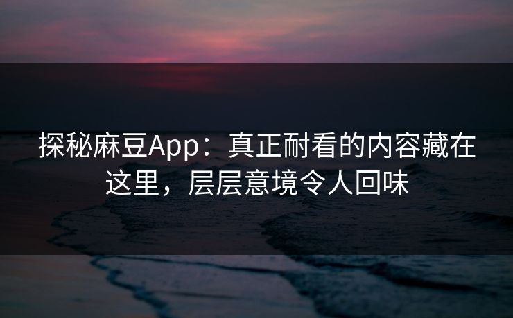 探秘麻豆App：真正耐看的内容藏在这里，层层意境令人回味