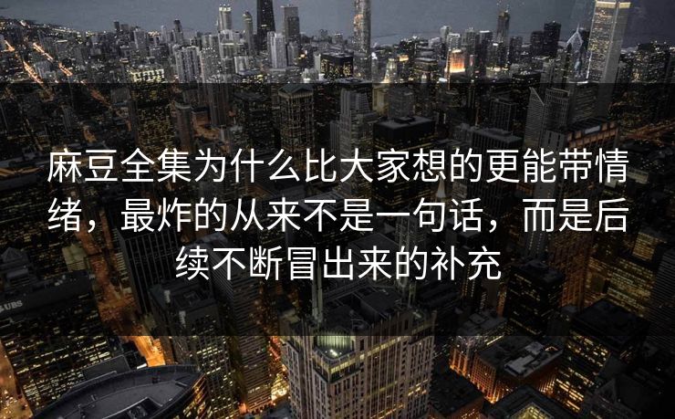麻豆全集为什么比大家想的更能带情绪，最炸的从来不是一句话，而是后续不断冒出来的补充