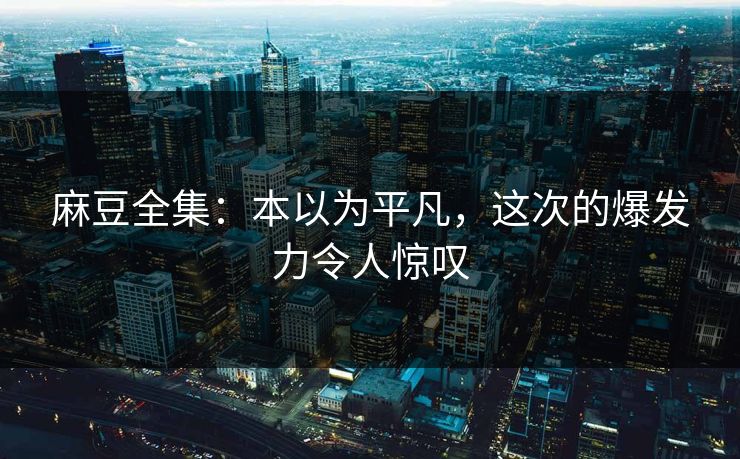 麻豆全集：本以为平凡，这次的爆发力令人惊叹