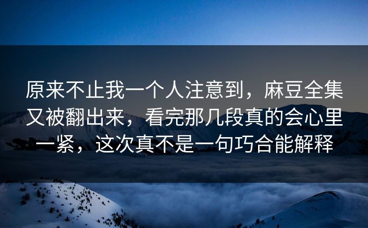 原来不止我一个人注意到,麻豆全集又被翻出来,看完那几段真的会心里一紧,这次真不是一句巧合能解释 原来不止我一个人注意到,麻豆全集又被翻出来,看完那几段真的会心里一紧,这次真不是一句巧合能解释