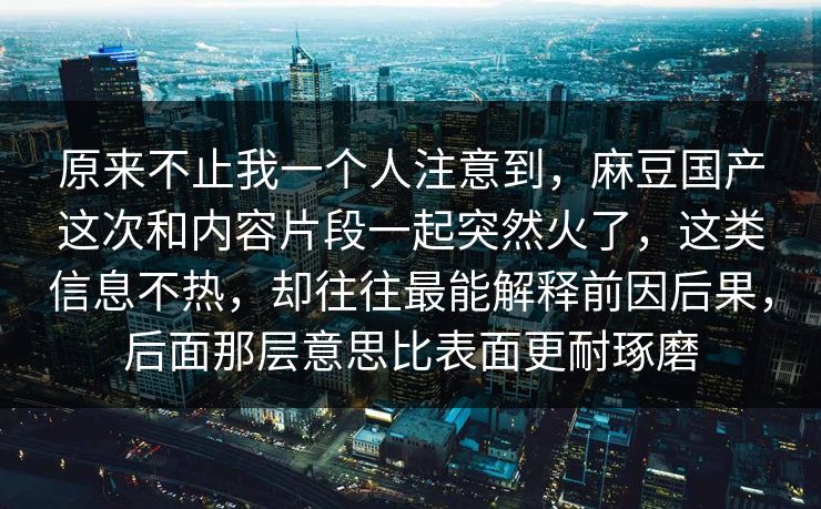 原来不止我一个人注意到,麻豆国产这次和内容片段一起突然火了,这类信息不热,却往往最能解释前因后果,后面那层意思比表面更耐琢磨 原来不止我一个人注意到,麻豆国产这次和内容片段一起突然火了,这类信息不热,却往往最能解释前因后果,后面那层意思比表面更耐琢磨