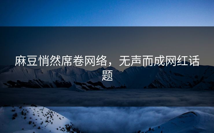 麻豆悄然席卷网络，无声而成网红话题