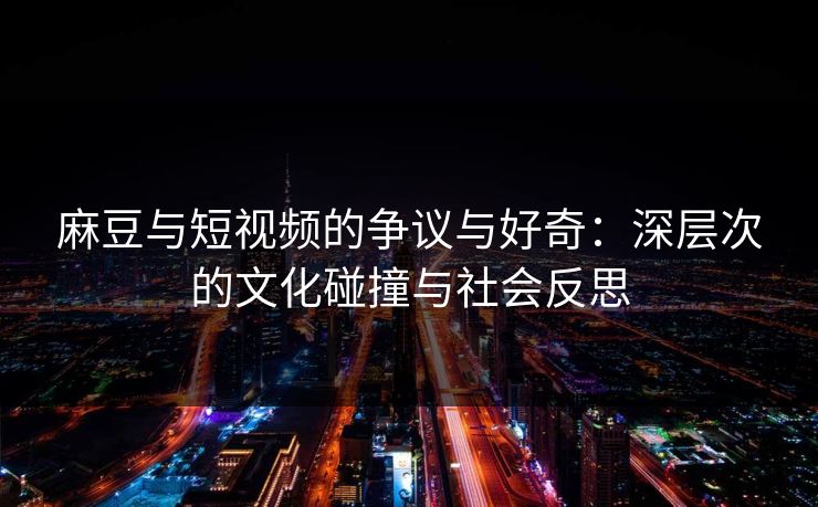 麻豆与短视频的争议与好奇：深层次的文化碰撞与社会反思