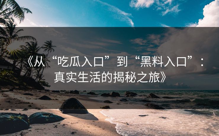 《从“吃瓜入口”到“黑料入口”：真实生活的揭秘之旅》