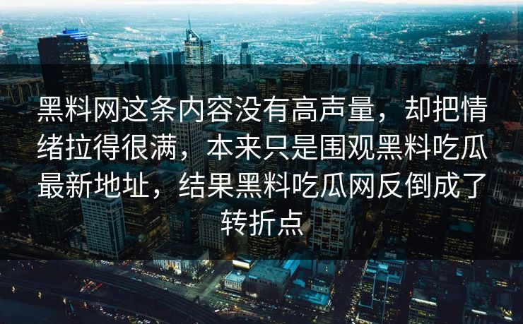 黑料网这条内容没有高声量，却把情绪拉得很满，本来只是围观黑料吃瓜最新地址，结果黑料吃瓜网反倒成了转折点