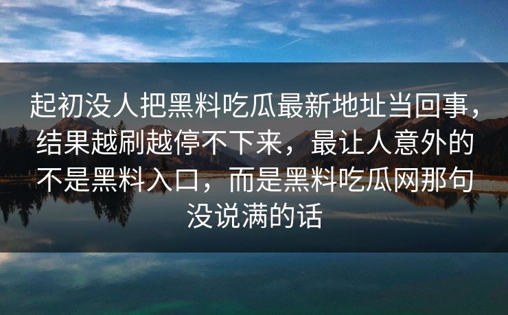 起初没人把黑料吃瓜最新地址当回事，结果越刷越停不下来，最让人意外的不是黑料入口，而是黑料吃瓜网那句没说满的话