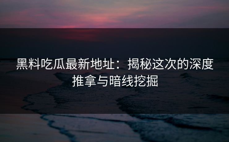 黑料吃瓜最新地址:揭秘这次的深度推拿与暗线挖掘