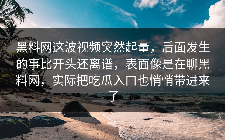 黑料网这波视频突然起量,后面发生的事比开头还离谱,表面像是在聊黑料网,实际把吃瓜入口也悄悄带进来了