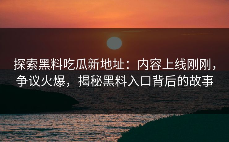 探索黑料吃瓜新地址:内容上线刚刚,争议火爆,揭秘黑料入口背后的故事