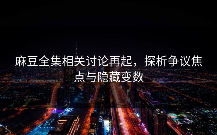 麻豆全集相关讨论再起,探析争议焦点与隐藏变数