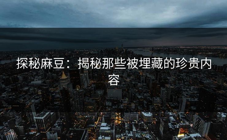 探秘麻豆:揭秘那些被埋藏的珍贵内容