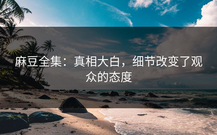 麻豆全集:真相大白,细节改变了观众的态度