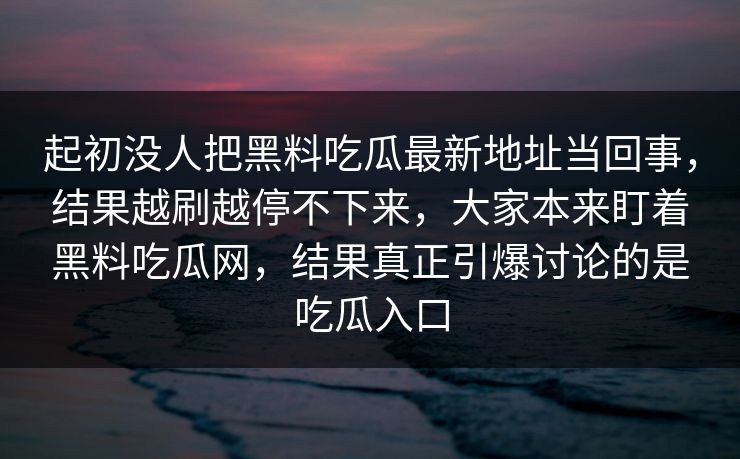 起初没人把黑料吃瓜最新地址当回事,结果越刷越停不下来,大家本来盯着黑料吃瓜网,结果真正引爆讨论的是吃瓜入口
