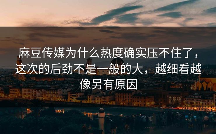麻豆传媒为什么热度确实压不住了,这次的后劲不是一般的大,越细看越像另有原因