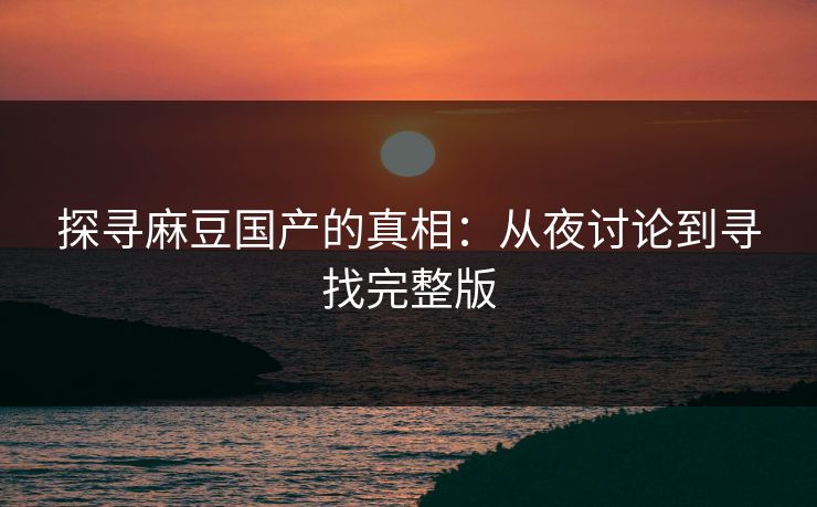 探寻麻豆国产的真相:从夜讨论到寻找完整版 探寻麻豆国产的真相:从夜讨论到寻找完整版