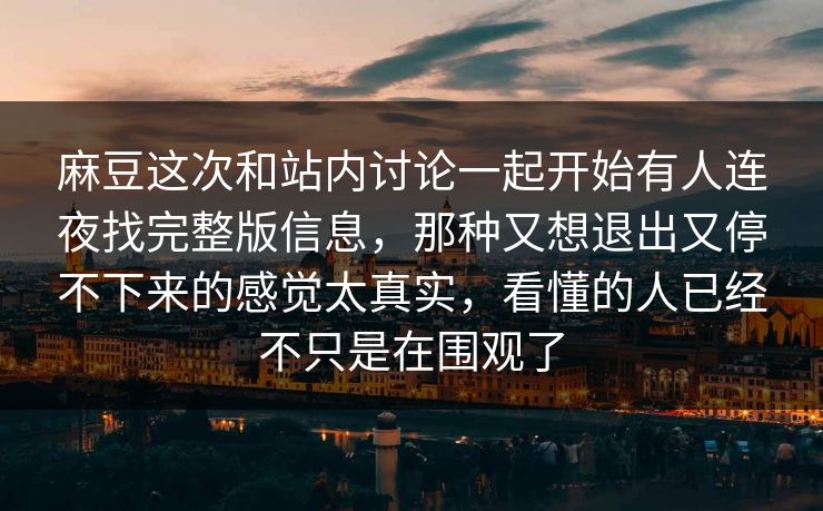 麻豆这次和站内讨论一起开始有人连夜找完整版信息，那种又想退出又停不下来的感觉太真实，看懂的人已经不只是在围观了