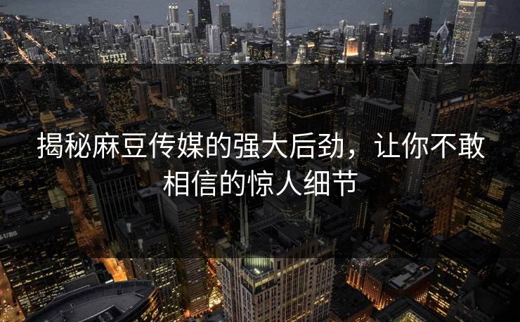 揭秘麻豆传媒的强大后劲，让你不敢相信的惊人细节