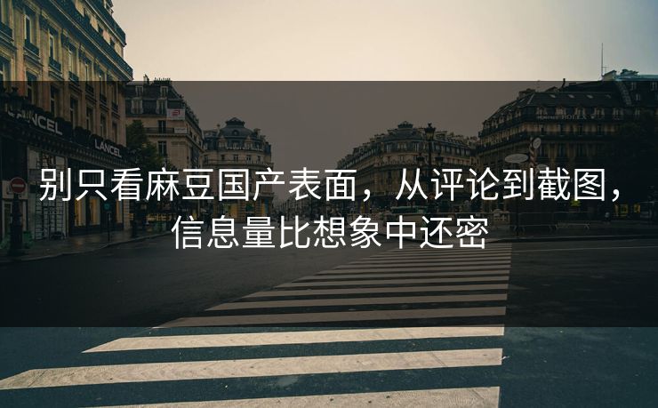 别只看麻豆国产表面，从评论到截图，信息量比想象中还密