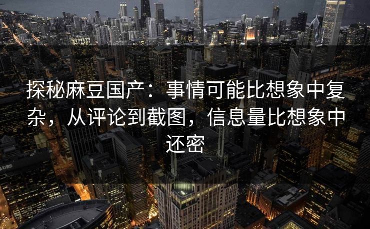 探秘麻豆国产:事情可能比想象中复杂,从评论到截图,信息量比想象中还密