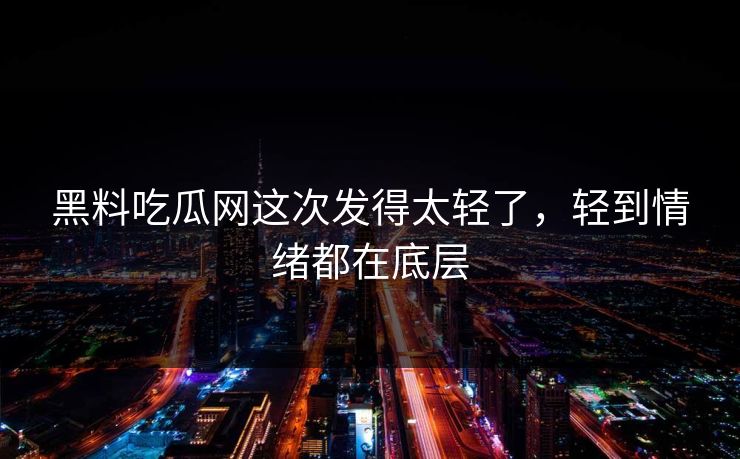 黑料吃瓜网这次发得太轻了,轻到情绪都在底层