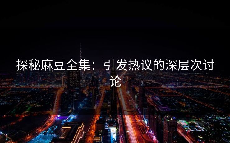 探秘麻豆全集：引发热议的深层次讨论