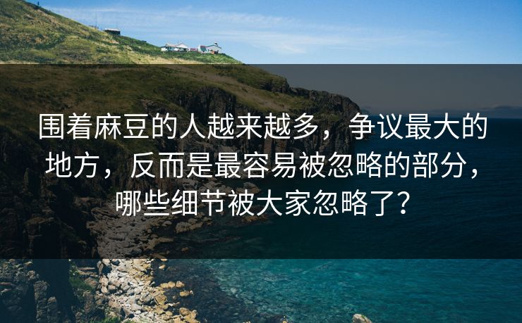 围着麻豆的人越来越多,争议最大的地方,反而是最容易被忽略的部分,哪些细节被大家忽略了? 围着麻豆的人越来越多,争议最大的地方,反而是最容易被忽略的部分,哪些细节被大家忽略了?