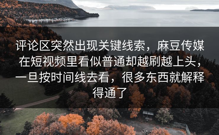 评论区突然出现关键线索,麻豆传媒在短视频里看似普通却越刷越上头,一旦按时间线去看,很多东西就解释得通了 评论区突然出现关键线索,麻豆传媒在短视频里看似普通却越刷越上头,一旦按时间线去看,很多东西就解释得通了