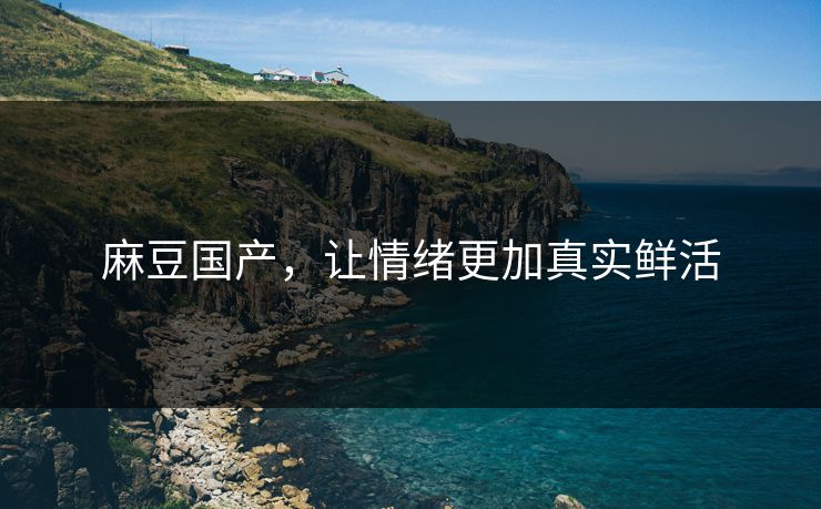 麻豆国产,让情绪更加真实鲜活 麻豆国产,让情绪更加真实鲜活