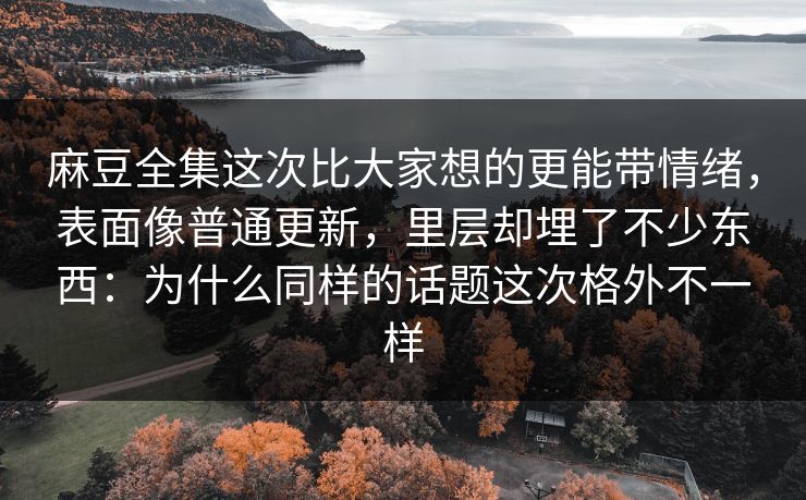 麻豆全集这次比大家想的更能带情绪，表面像普通更新，里层却埋了不少东西：为什么同样的话题这次格外不一样