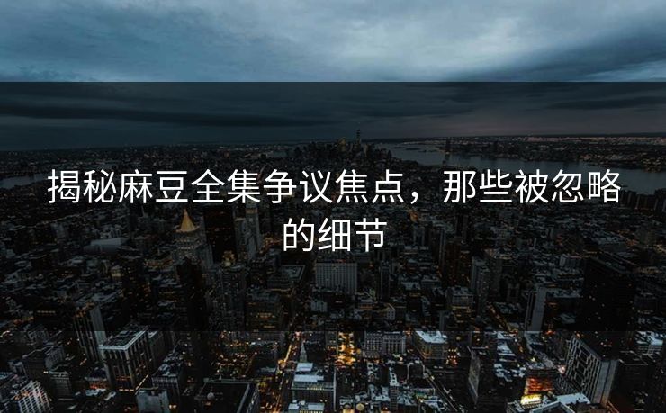 揭秘麻豆全集争议焦点,那些被忽略的细节 揭秘麻豆全集争议焦点,那些被忽略的细节
