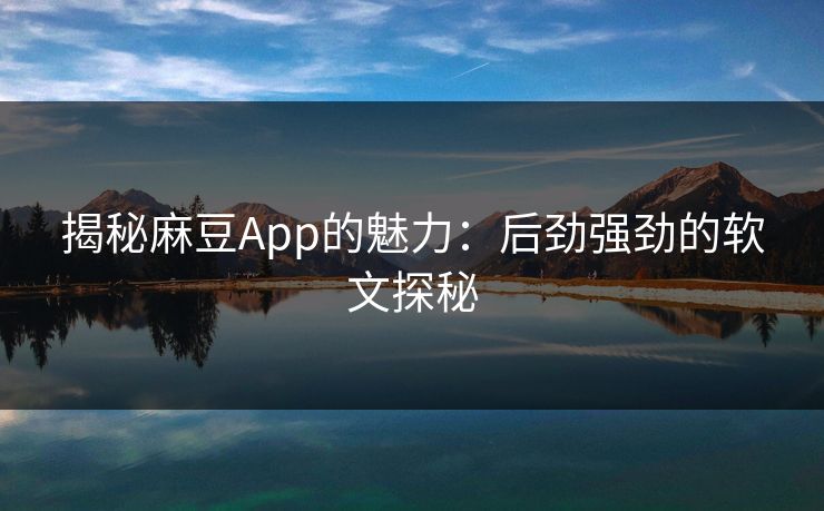 揭秘麻豆App的魅力：后劲强劲的软文探秘