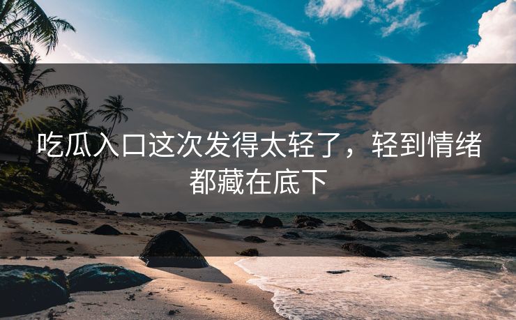 吃瓜入口这次发得太轻了,轻到情绪都藏在底下 吃瓜入口这次发得太轻了,轻到情绪都藏在底下