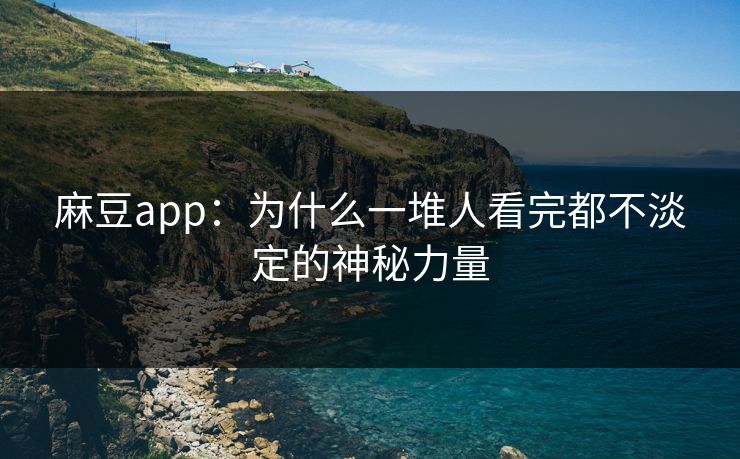 麻豆app：为什么一堆人看完都不淡定的神秘力量