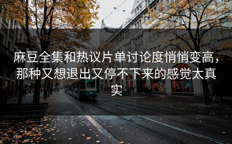麻豆全集和热议片单讨论度悄悄变高,那种又想退出又停不下来的感觉太真实 麻豆全集和热议片单讨论度悄悄变高,那种又想退出又停不下来的感觉太真实