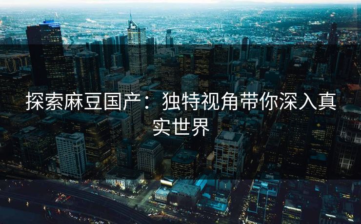 探索麻豆国产：独特视角带你深入真实世界