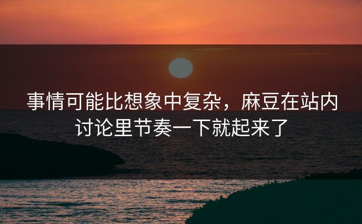 事情可能比想象中复杂,麻豆在站内讨论里节奏一下就起来了